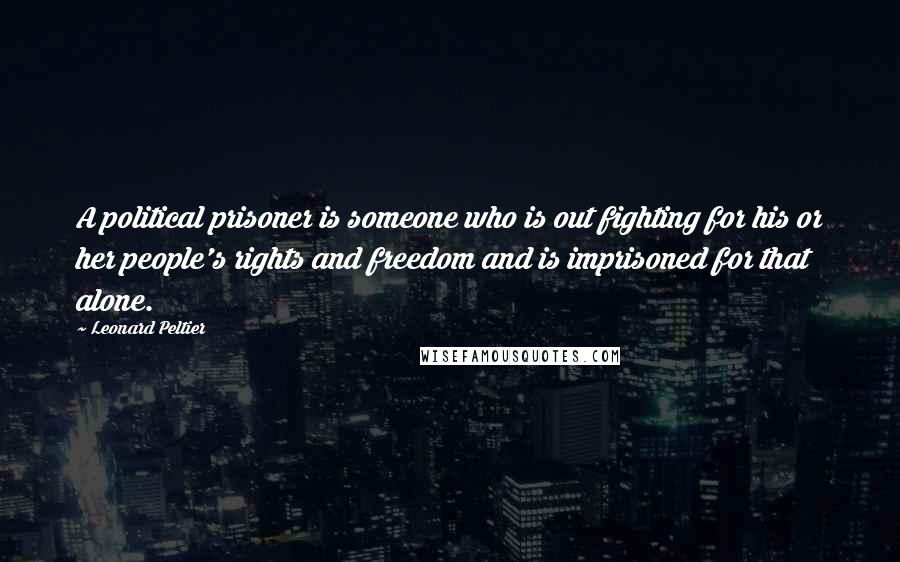 Leonard Peltier Quotes: A political prisoner is someone who is out fighting for his or her people's rights and freedom and is imprisoned for that alone.