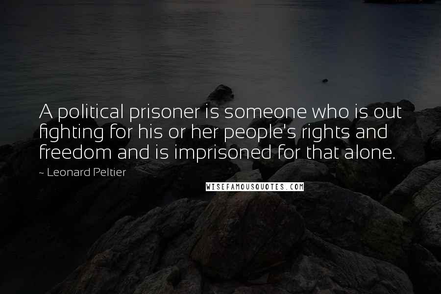 Leonard Peltier Quotes: A political prisoner is someone who is out fighting for his or her people's rights and freedom and is imprisoned for that alone.