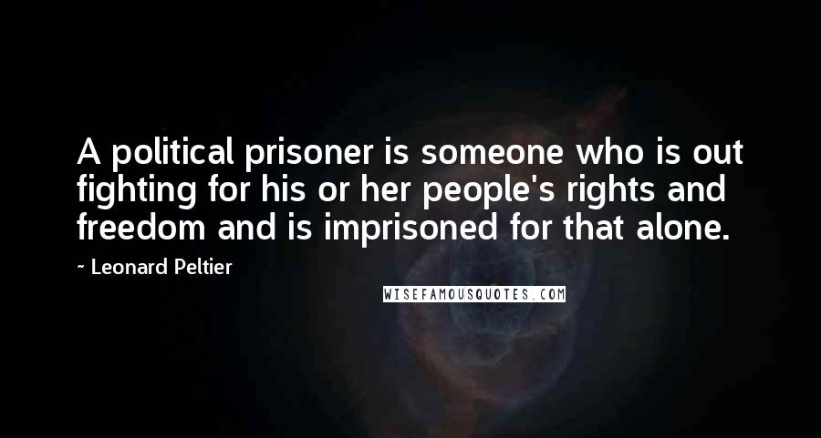 Leonard Peltier Quotes: A political prisoner is someone who is out fighting for his or her people's rights and freedom and is imprisoned for that alone.