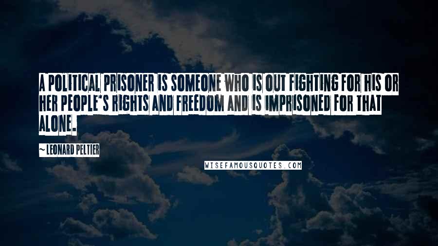 Leonard Peltier Quotes: A political prisoner is someone who is out fighting for his or her people's rights and freedom and is imprisoned for that alone.