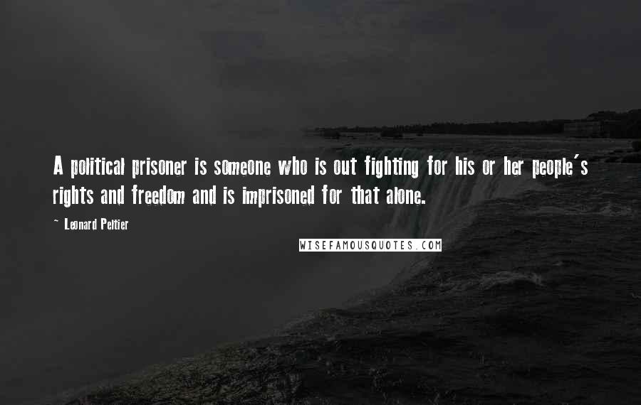 Leonard Peltier Quotes: A political prisoner is someone who is out fighting for his or her people's rights and freedom and is imprisoned for that alone.