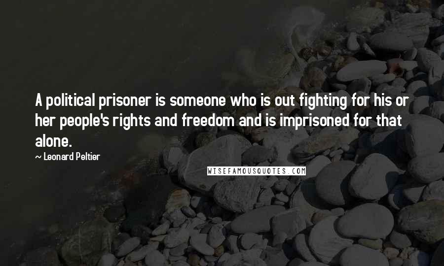 Leonard Peltier Quotes: A political prisoner is someone who is out fighting for his or her people's rights and freedom and is imprisoned for that alone.