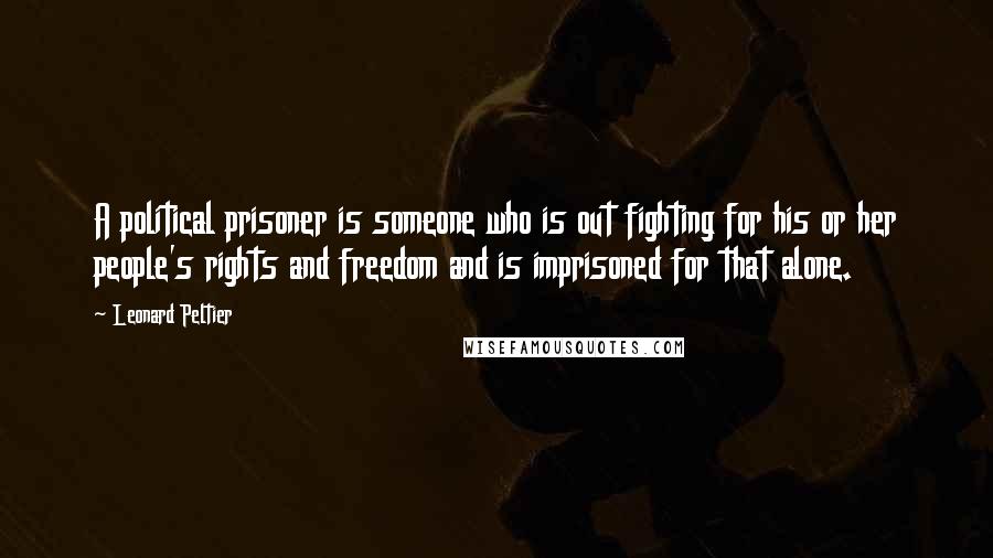 Leonard Peltier Quotes: A political prisoner is someone who is out fighting for his or her people's rights and freedom and is imprisoned for that alone.