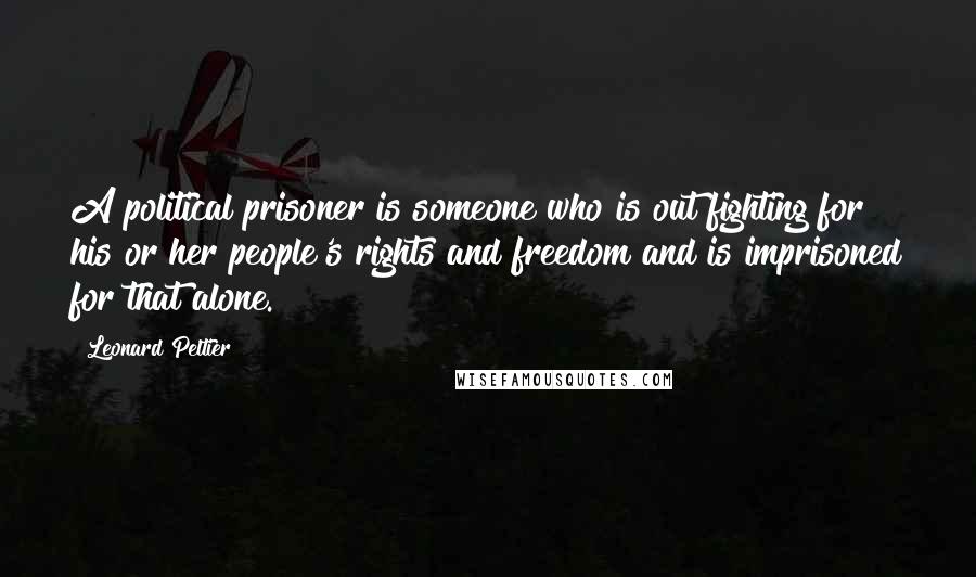 Leonard Peltier Quotes: A political prisoner is someone who is out fighting for his or her people's rights and freedom and is imprisoned for that alone.