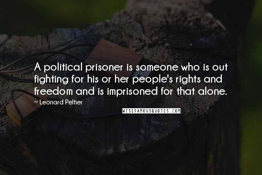 Leonard Peltier Quotes: A political prisoner is someone who is out fighting for his or her people's rights and freedom and is imprisoned for that alone.