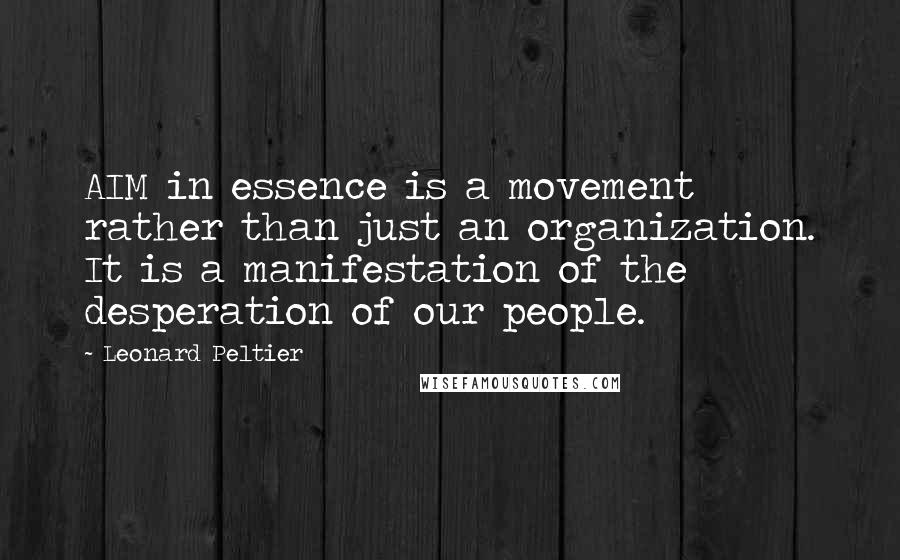 Leonard Peltier Quotes: AIM in essence is a movement rather than just an organization. It is a manifestation of the desperation of our people.