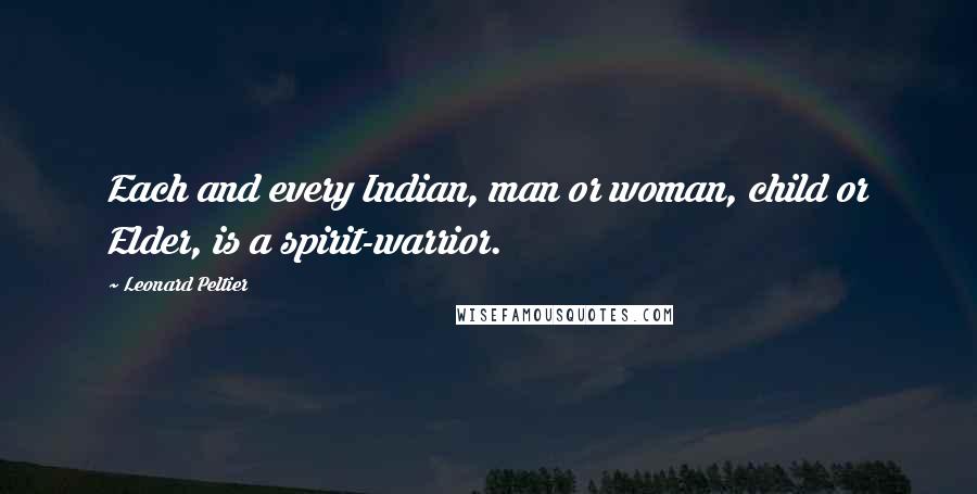 Leonard Peltier Quotes: Each and every Indian, man or woman, child or Elder, is a spirit-warrior.