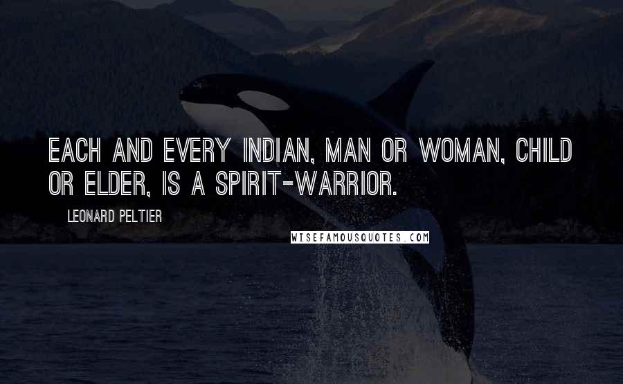 Leonard Peltier Quotes: Each and every Indian, man or woman, child or Elder, is a spirit-warrior.