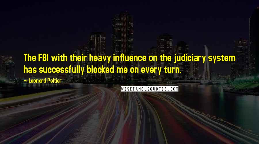 Leonard Peltier Quotes: The FBI with their heavy influence on the judiciary system has successfully blocked me on every turn.