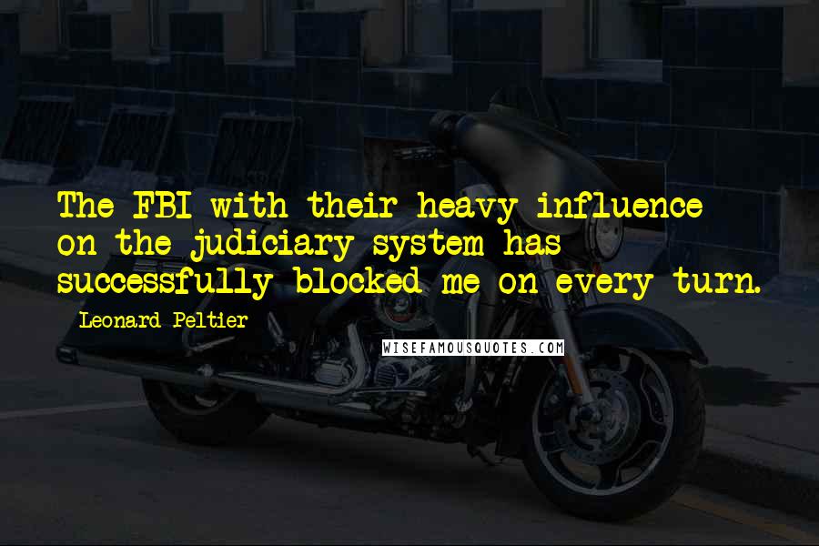 Leonard Peltier Quotes: The FBI with their heavy influence on the judiciary system has successfully blocked me on every turn.