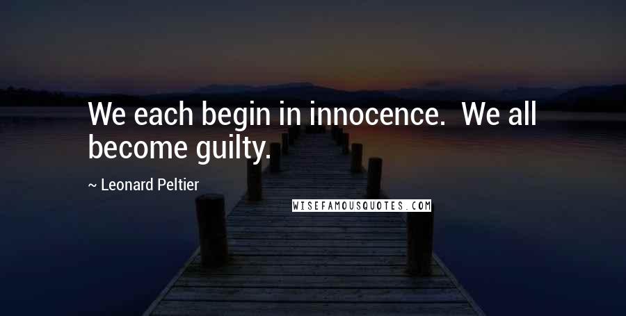 Leonard Peltier Quotes: We each begin in innocence. We all become guilty.