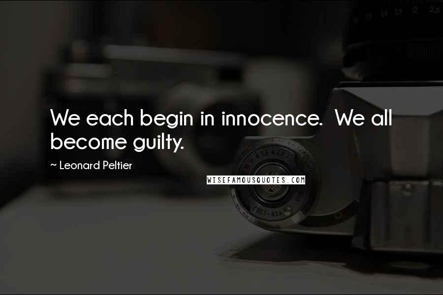 Leonard Peltier Quotes: We each begin in innocence. We all become guilty.