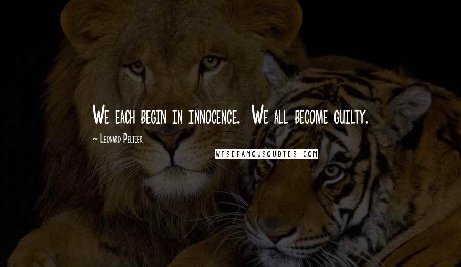 Leonard Peltier Quotes: We each begin in innocence. We all become guilty.