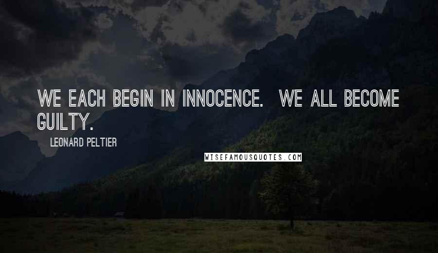 Leonard Peltier Quotes: We each begin in innocence. We all become guilty.