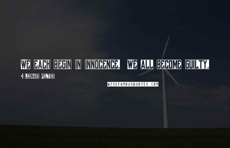 Leonard Peltier Quotes: We each begin in innocence. We all become guilty.