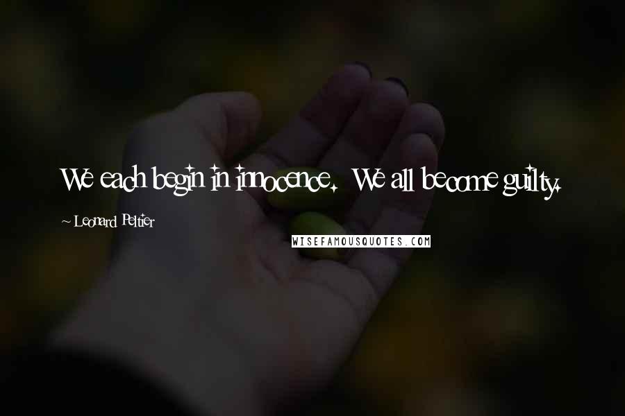 Leonard Peltier Quotes: We each begin in innocence. We all become guilty.