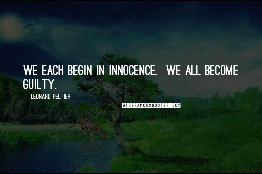 Leonard Peltier Quotes: We each begin in innocence. We all become guilty.