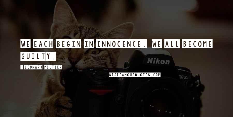Leonard Peltier Quotes: We each begin in innocence. We all become guilty.