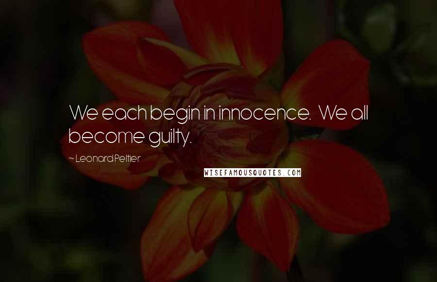 Leonard Peltier Quotes: We each begin in innocence. We all become guilty.