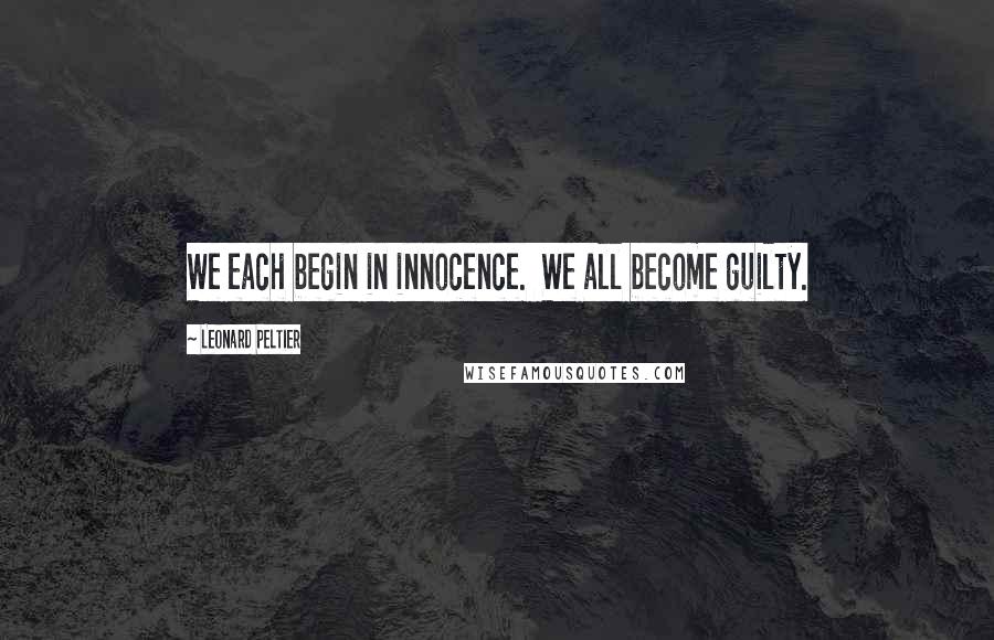 Leonard Peltier Quotes: We each begin in innocence. We all become guilty.
