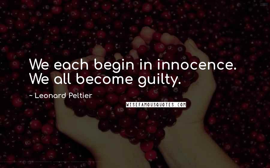 Leonard Peltier Quotes: We each begin in innocence. We all become guilty.