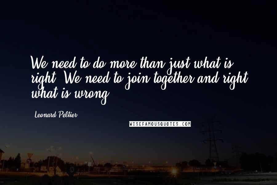 Leonard Peltier Quotes: We need to do more than just what is right. We need to join together and right what is wrong.