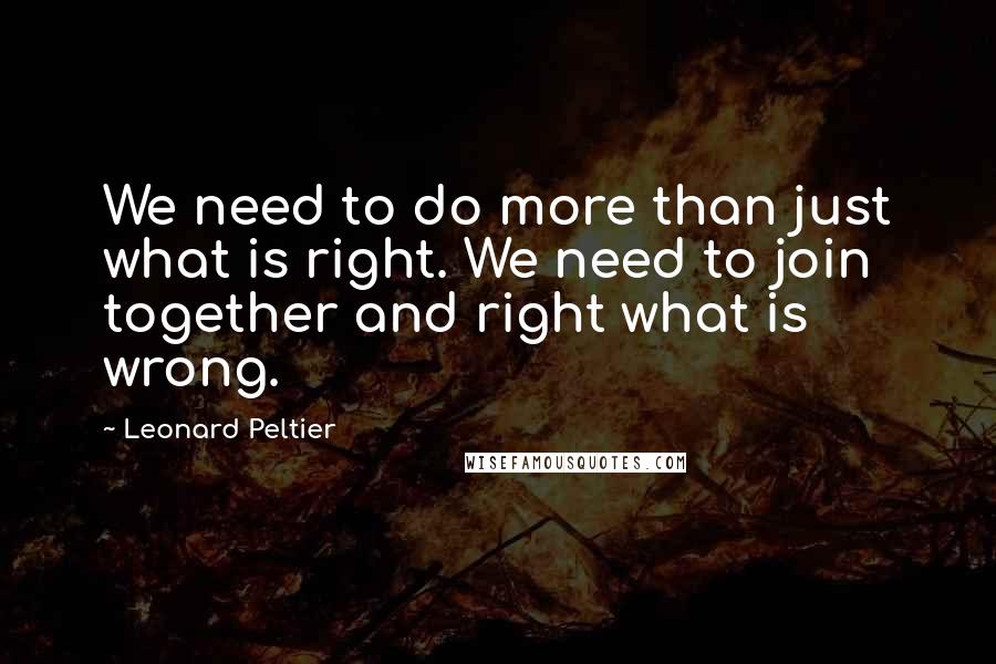 Leonard Peltier Quotes: We need to do more than just what is right. We need to join together and right what is wrong.