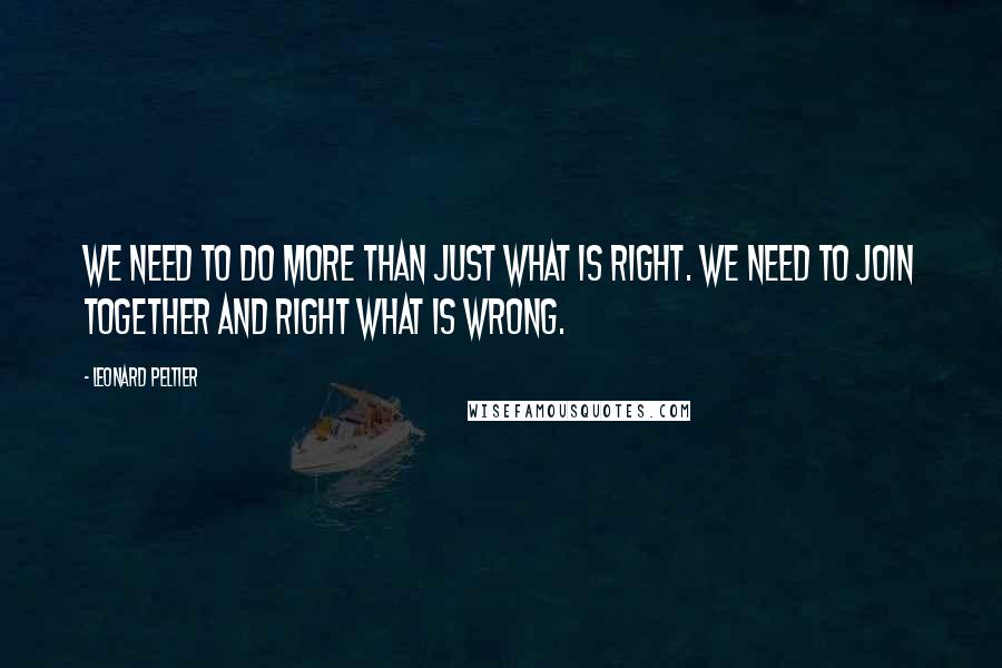 Leonard Peltier Quotes: We need to do more than just what is right. We need to join together and right what is wrong.