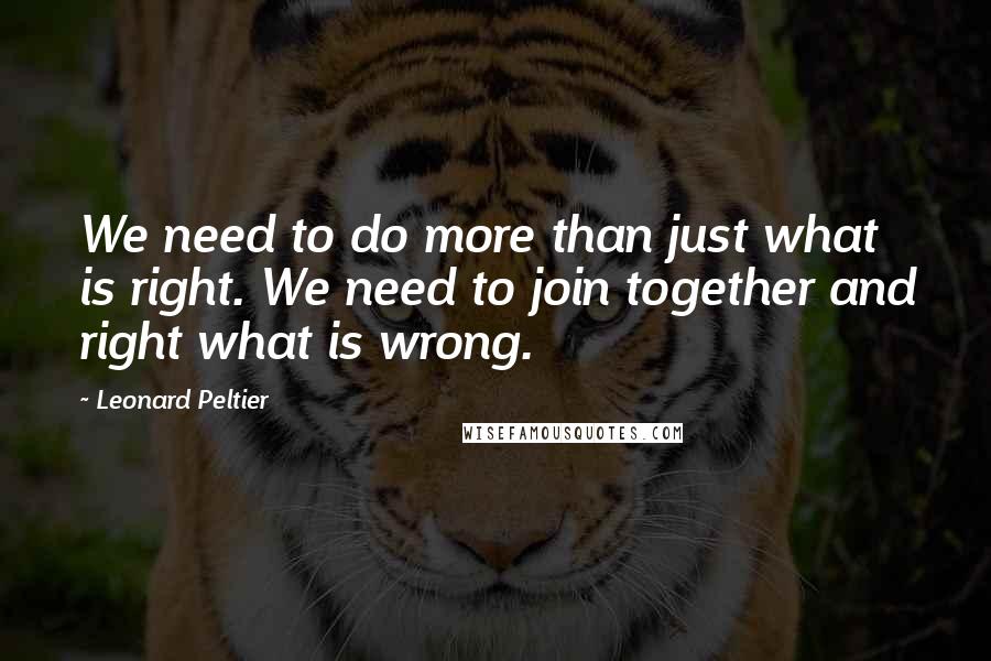 Leonard Peltier Quotes: We need to do more than just what is right. We need to join together and right what is wrong.