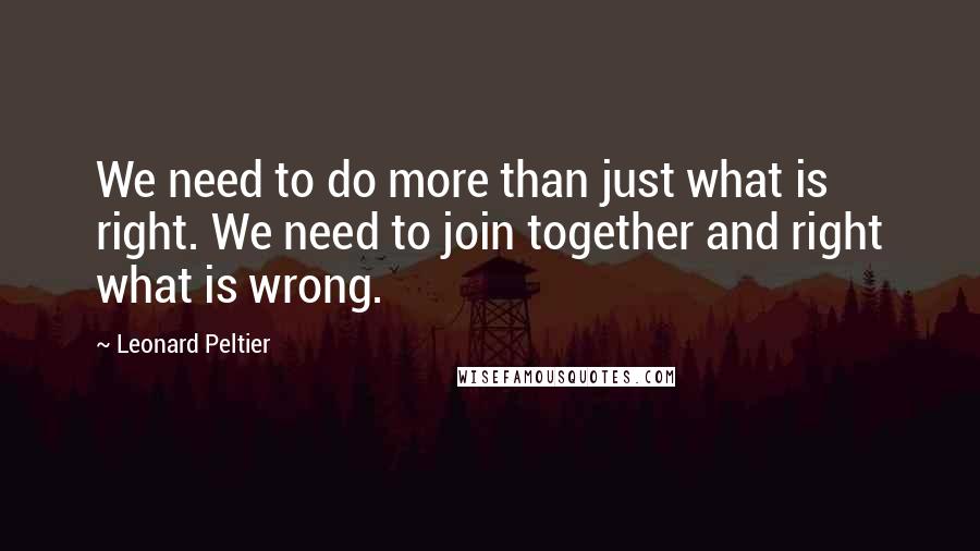 Leonard Peltier Quotes: We need to do more than just what is right. We need to join together and right what is wrong.