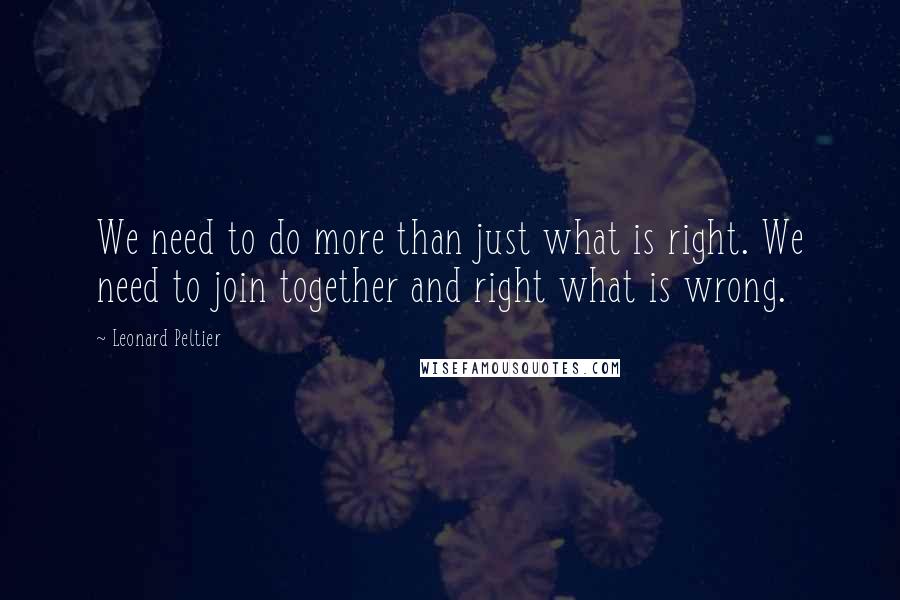 Leonard Peltier Quotes: We need to do more than just what is right. We need to join together and right what is wrong.