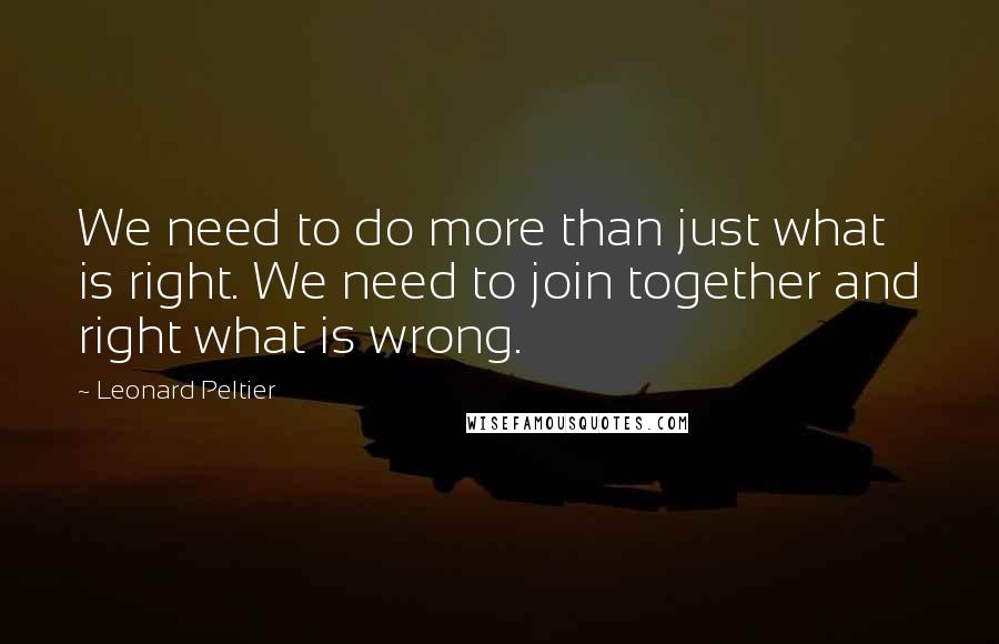 Leonard Peltier Quotes: We need to do more than just what is right. We need to join together and right what is wrong.