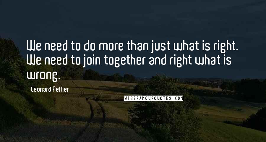 Leonard Peltier Quotes: We need to do more than just what is right. We need to join together and right what is wrong.
