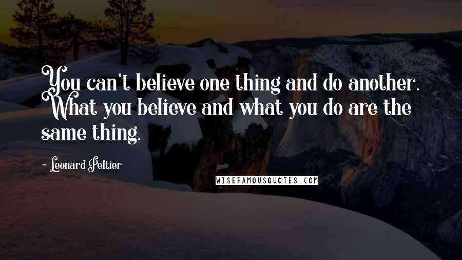 Leonard Peltier Quotes: You can't believe one thing and do another. What you believe and what you do are the same thing.