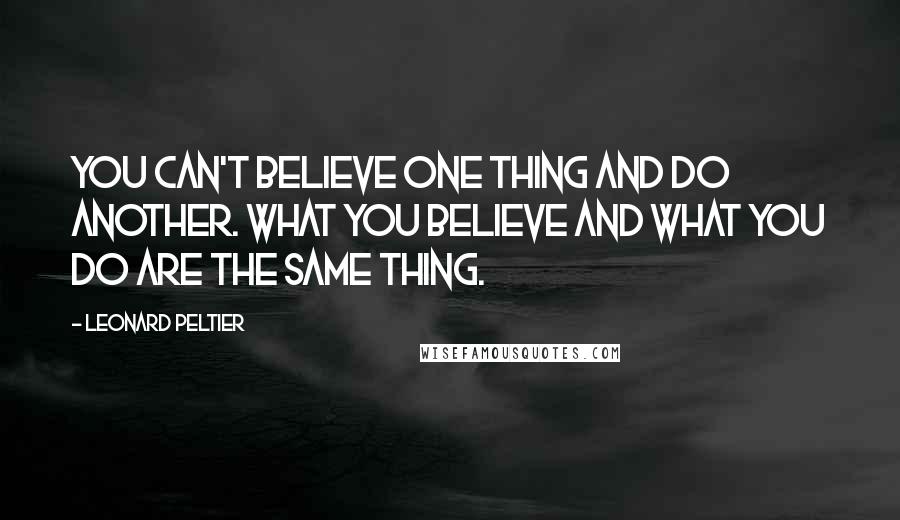 Leonard Peltier Quotes: You can't believe one thing and do another. What you believe and what you do are the same thing.