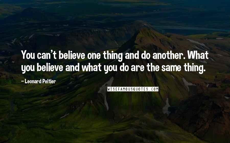 Leonard Peltier Quotes: You can't believe one thing and do another. What you believe and what you do are the same thing.