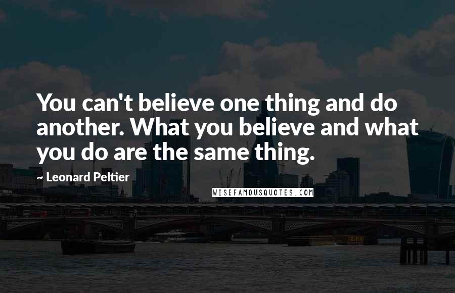 Leonard Peltier Quotes: You can't believe one thing and do another. What you believe and what you do are the same thing.