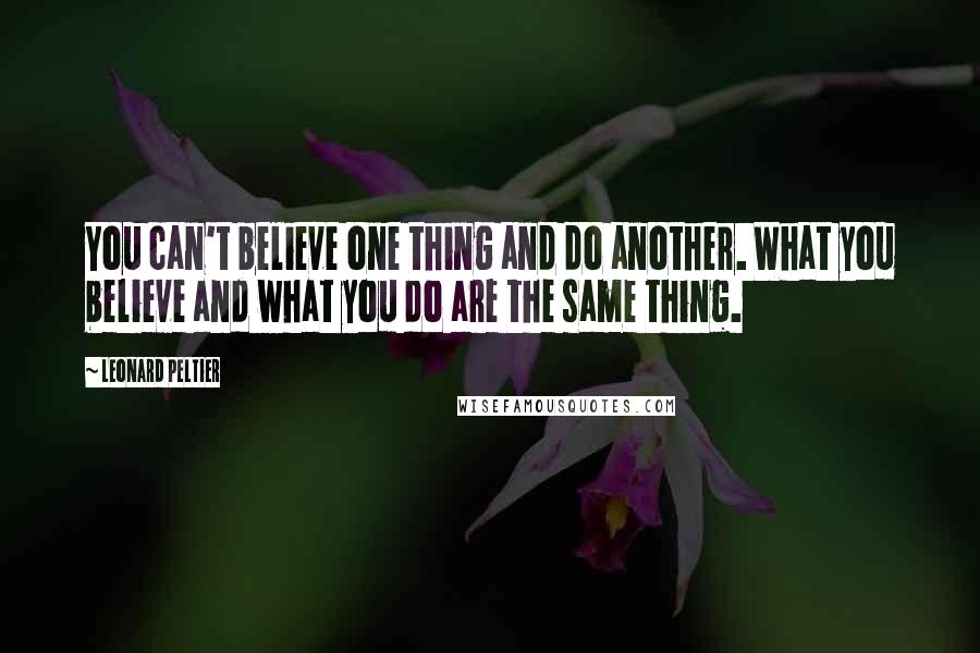 Leonard Peltier Quotes: You can't believe one thing and do another. What you believe and what you do are the same thing.