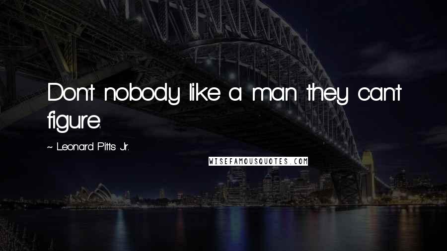 Leonard Pitts Jr. Quotes: Don't nobody like a man they can't figure.