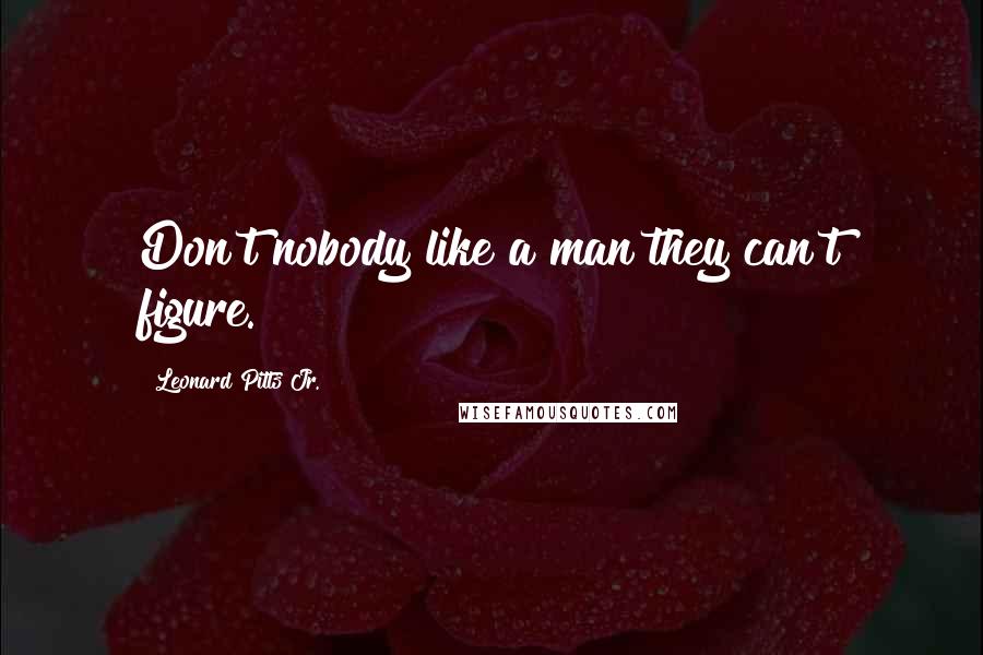Leonard Pitts Jr. Quotes: Don't nobody like a man they can't figure.