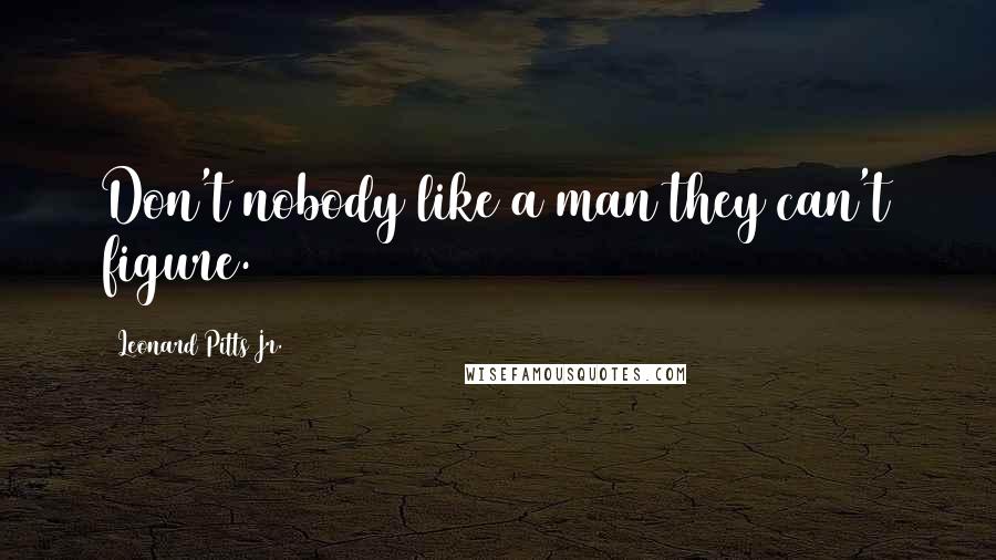 Leonard Pitts Jr. Quotes: Don't nobody like a man they can't figure.