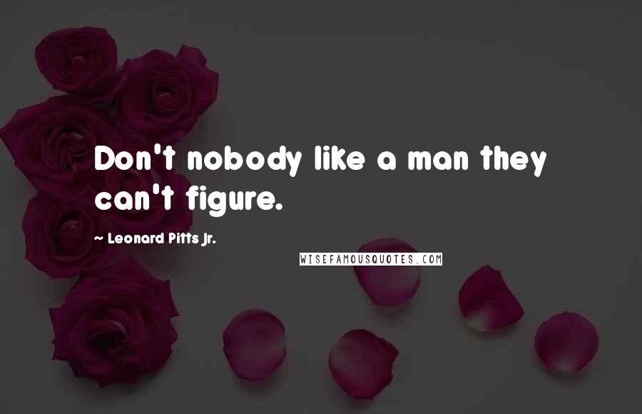 Leonard Pitts Jr. Quotes: Don't nobody like a man they can't figure.