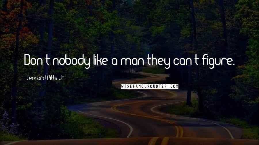 Leonard Pitts Jr. Quotes: Don't nobody like a man they can't figure.