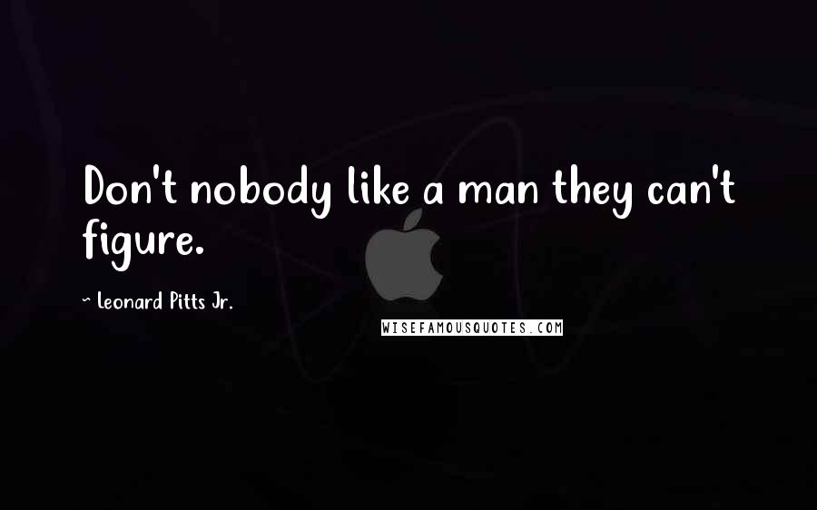 Leonard Pitts Jr. Quotes: Don't nobody like a man they can't figure.
