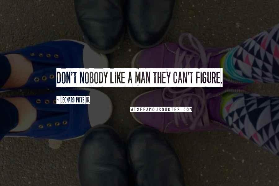 Leonard Pitts Jr. Quotes: Don't nobody like a man they can't figure.