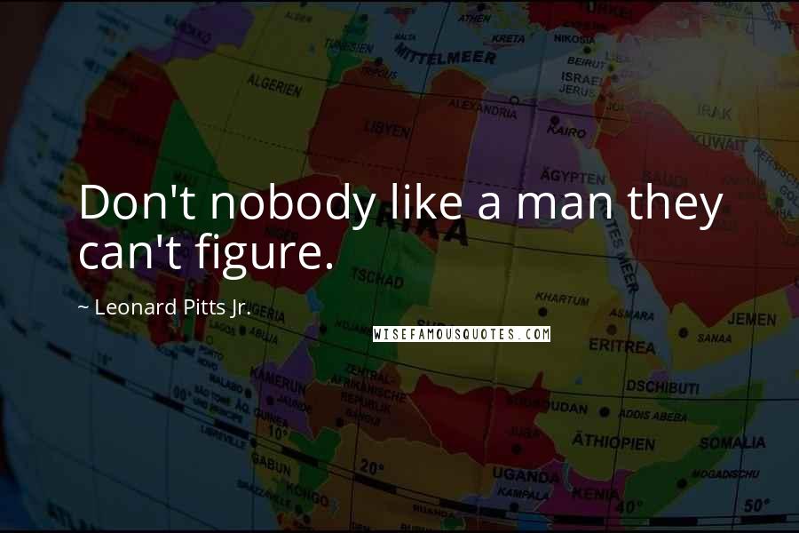 Leonard Pitts Jr. Quotes: Don't nobody like a man they can't figure.