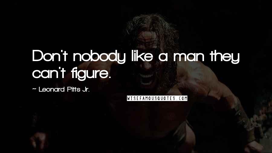 Leonard Pitts Jr. Quotes: Don't nobody like a man they can't figure.