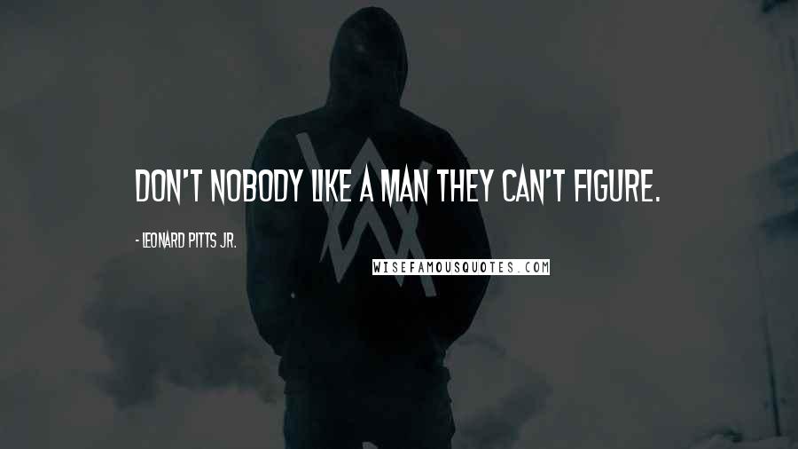 Leonard Pitts Jr. Quotes: Don't nobody like a man they can't figure.