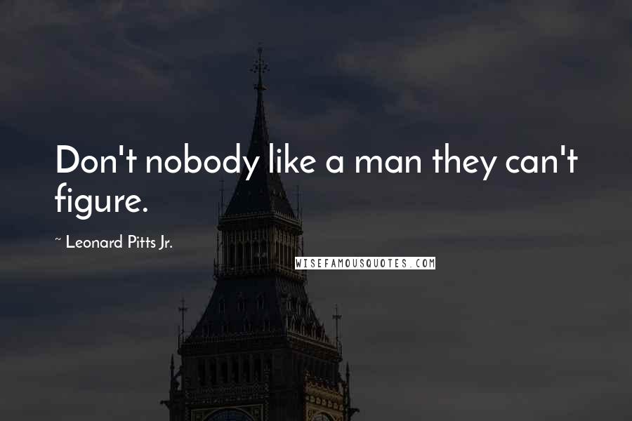Leonard Pitts Jr. Quotes: Don't nobody like a man they can't figure.