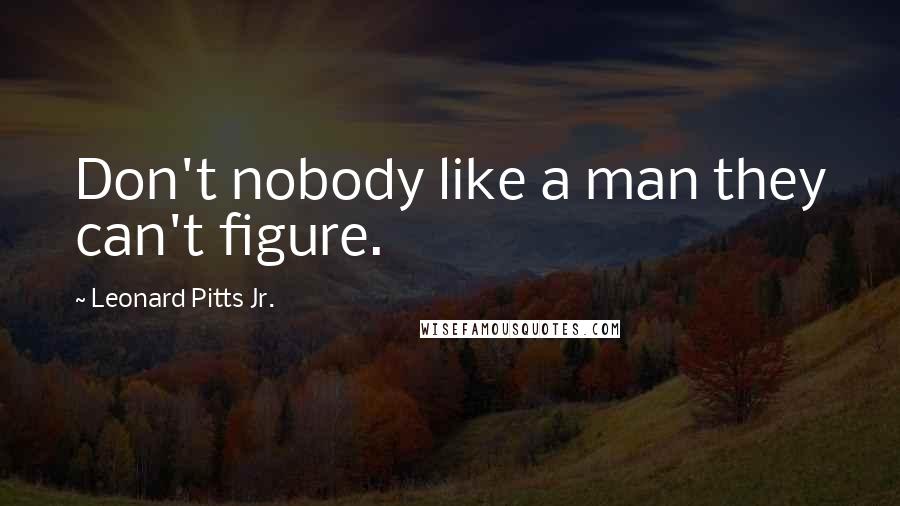 Leonard Pitts Jr. Quotes: Don't nobody like a man they can't figure.